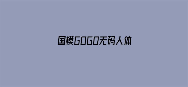 国模GOGO无码人体啪啪-Movie