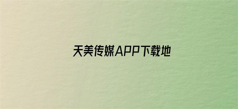 天美传媒APP下载地址谁知道