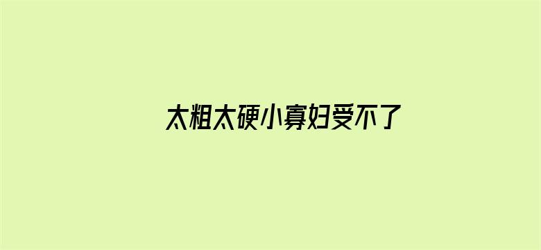 >太粗太硬小寡妇受不了视频横幅海报图