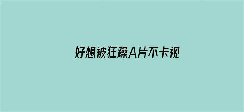 >好想被狂躁A片不卡视频无码横幅海报图