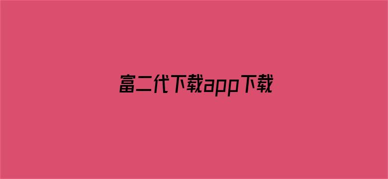 >富二代下载app下载无限旧版本ios横幅海报图