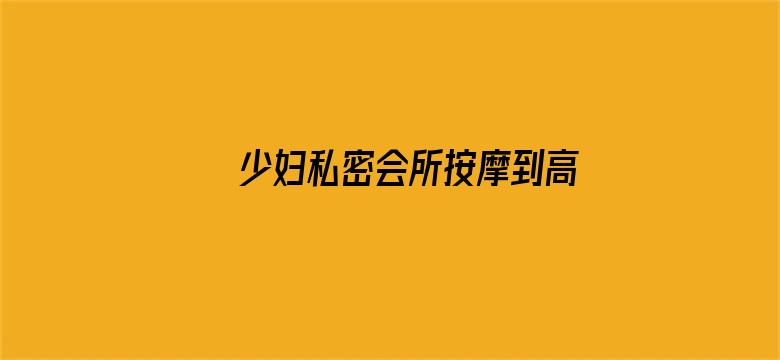 >少妇私密会所按摩到高潮呻吟横幅海报图