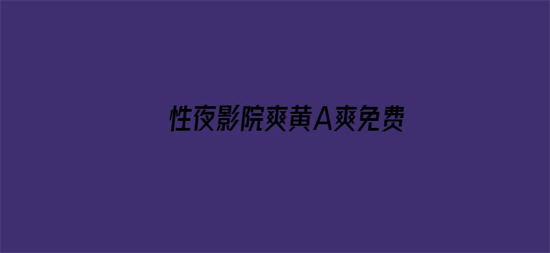 >性夜影院爽黄A爽免费看不卡横幅海报图