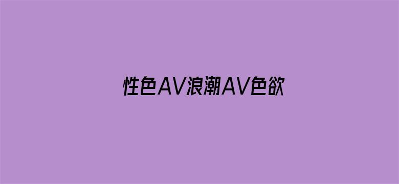 >性色AV浪潮AV色欲AV横幅海报图