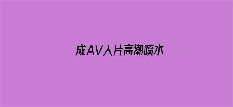 >成AV人片高潮喷水横幅海报图