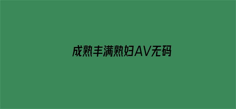 成熟丰满熟妇AV无码区-Movie