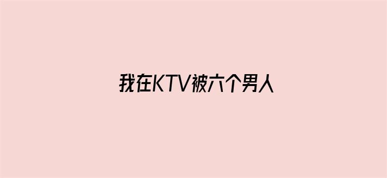 我在KTV被六个男人玩一晚上-Movie