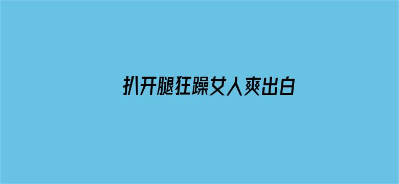 >扒开腿狂躁女人爽出白浆横幅海报图