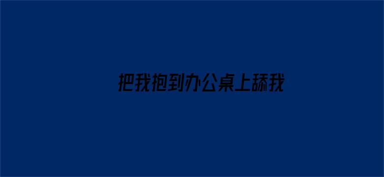 >把我抱到办公桌上舔我横幅海报图