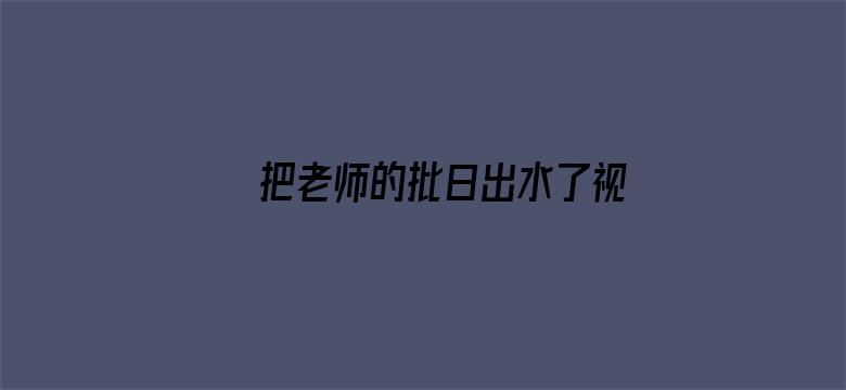 >把老师的批日出水了视频横幅海报图