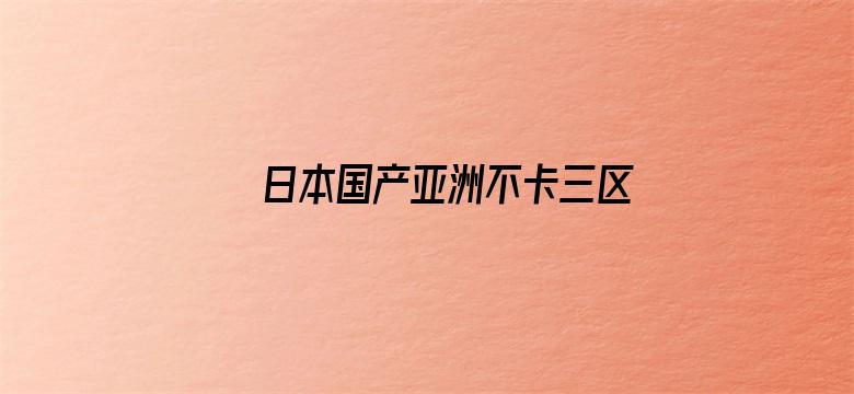 >日本国产亚洲不卡三区横幅海报图