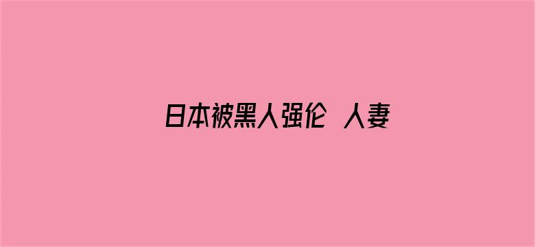 >日本被黑人强伦姧人妻完整版横幅海报图