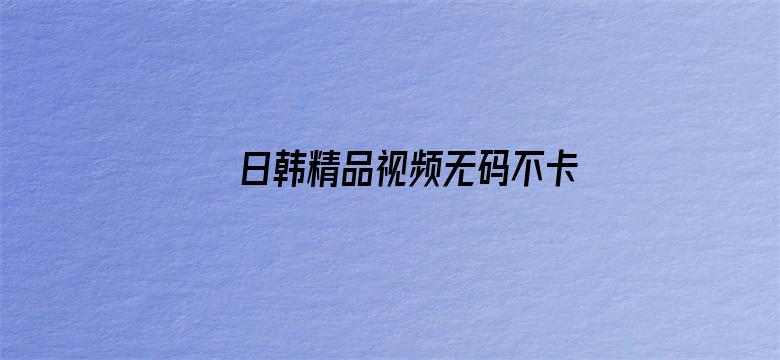 >日韩精品视频无码不卡专区横幅海报图