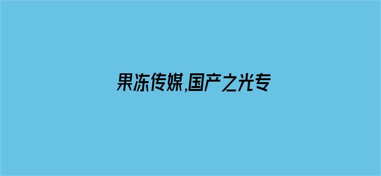 >果冻传媒,国产之光专题详情横幅海报图