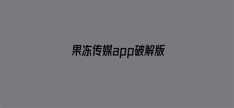 果冻传媒app破解版下载官网网址