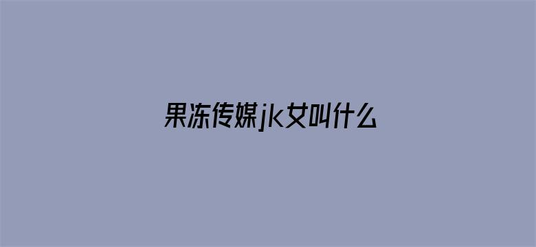 果冻传媒jk女叫什么名字