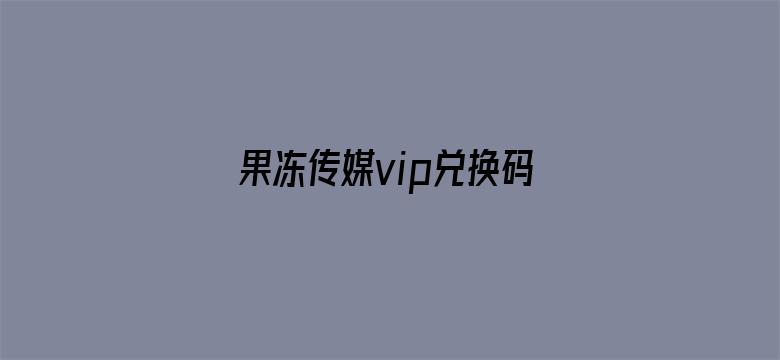 >果冻传媒vip兑换码大全2021横幅海报图