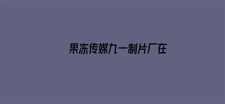 >果冻传媒九一制片厂在线视频横幅海报图