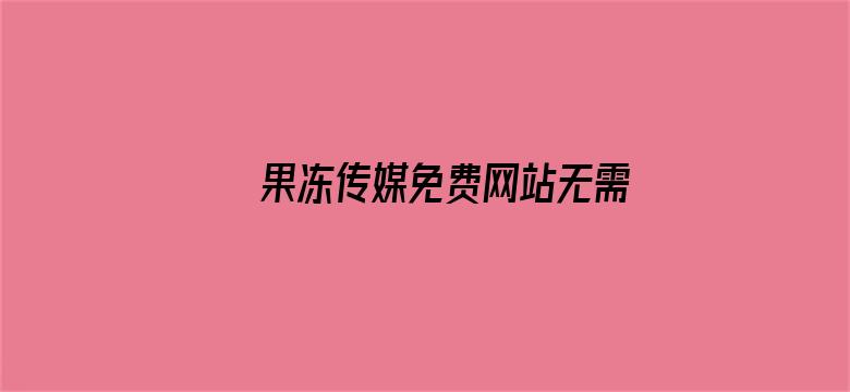 >果冻传媒免费网站无需下载入口横幅海报图