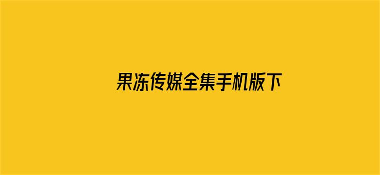 >果冻传媒全集手机版下载横幅海报图