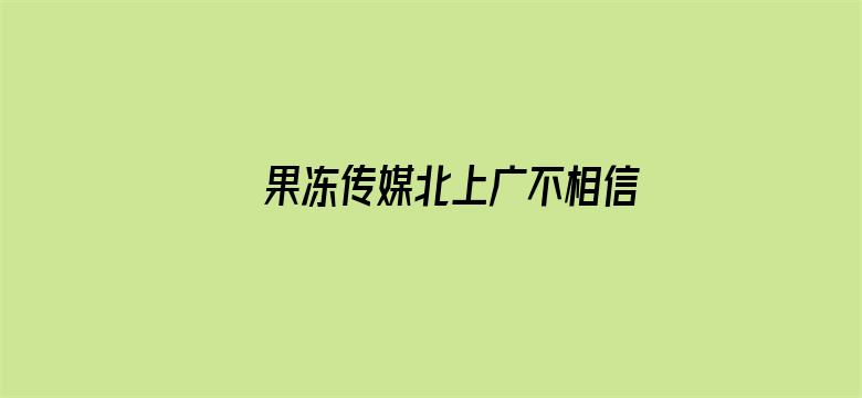 果冻传媒北上广不相信眼泪菱涵