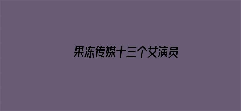 >果冻传媒十三个女演员名单横幅海报图