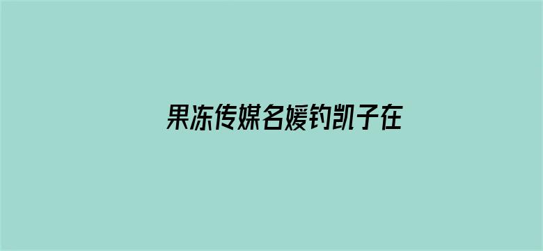 果冻传媒名媛钓凯子在线观看