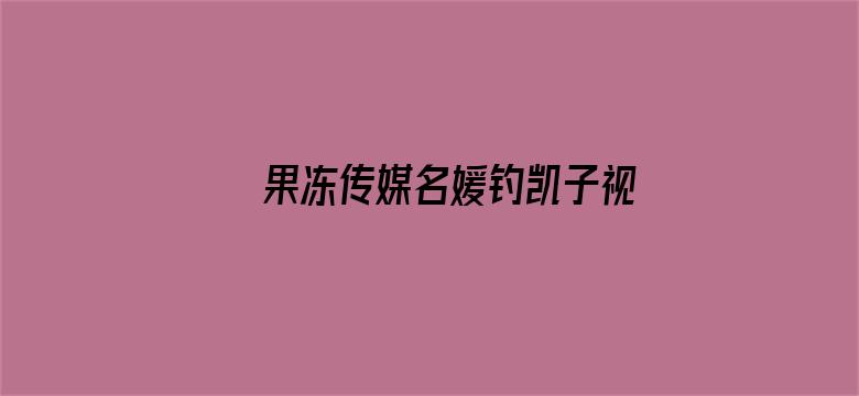 果冻传媒名媛钓凯子视频在线观看