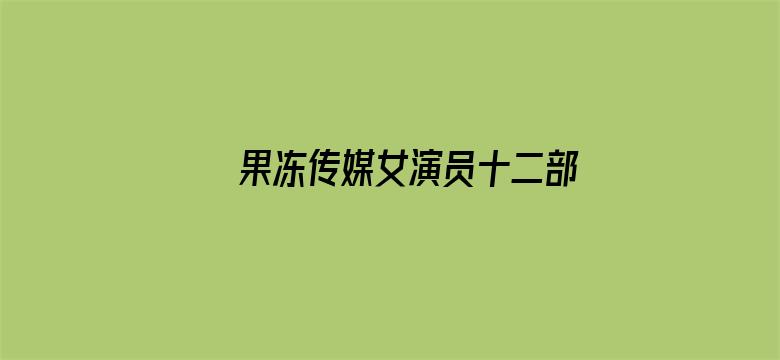 >果冻传媒女演员十二部视频横幅海报图