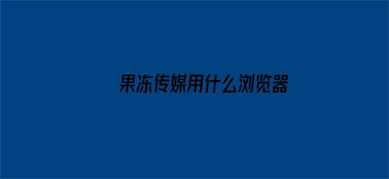 >果冻传媒用什么浏览器横幅海报图