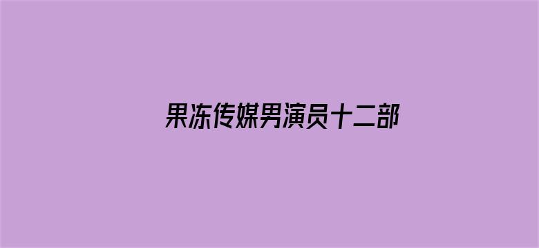 >果冻传媒男演员十二部照片横幅海报图