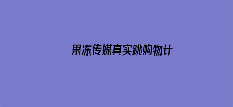 果冻传媒真实跳购物计划在线观看