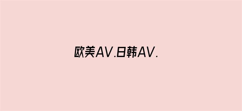 欧美AV.日韩AV.亚洲AV