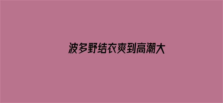 波多野结衣爽到高潮大喷