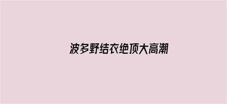 >波多野结衣绝顶大高潮横幅海报图