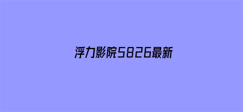 >浮力影院5826最新地址横幅海报图