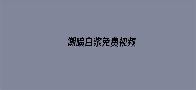 潮喷白浆免费视频-Movie