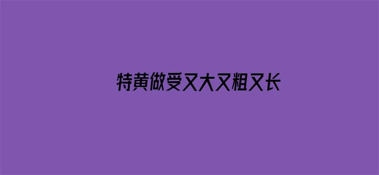 特黄做受又大又粗又长大片