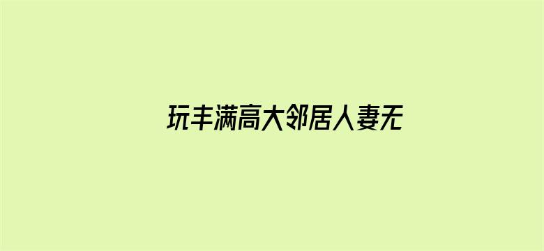 玩丰满高大邻居人妻无码