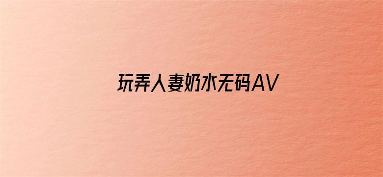 >玩弄人妻奶水无码AV在线横幅海报图