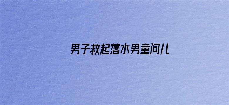 男子救起落水男童问儿子帅不帅