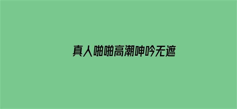 真人啪啪高潮呻吟无遮挡电影封面图