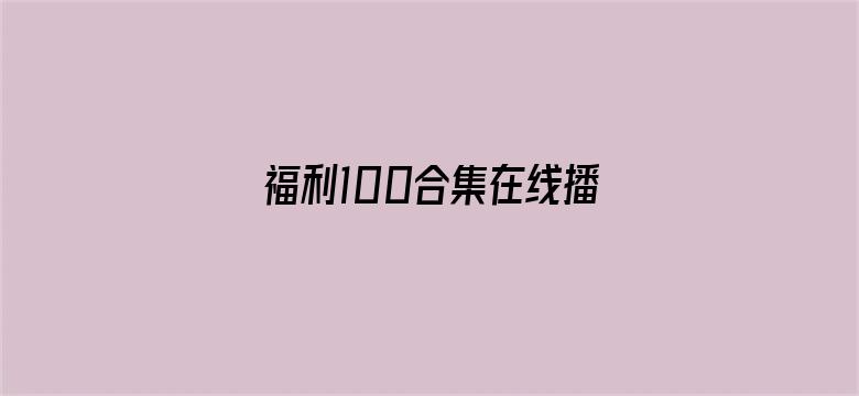 >福利100合集在线播放横幅海报图