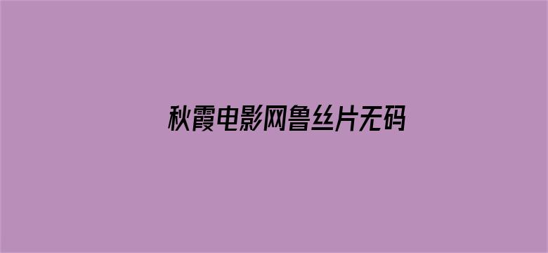 秋霞电影网鲁丝片无码2020