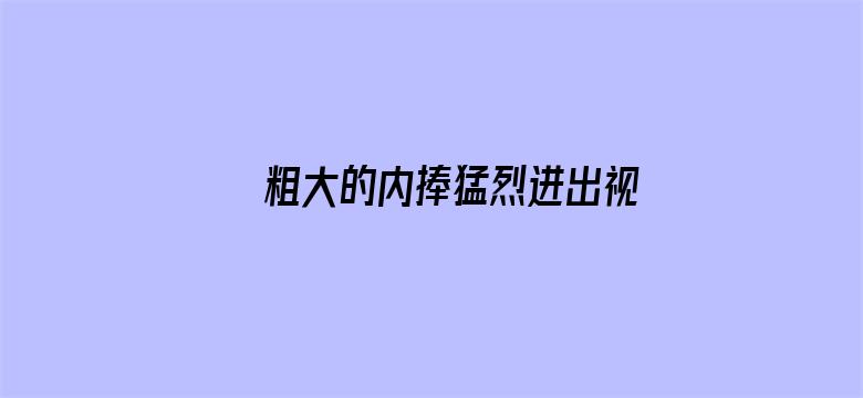 粗大的内捧猛烈进出视频网