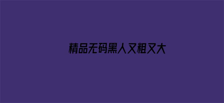 >精品无码黑人又粗又大又长横幅海报图