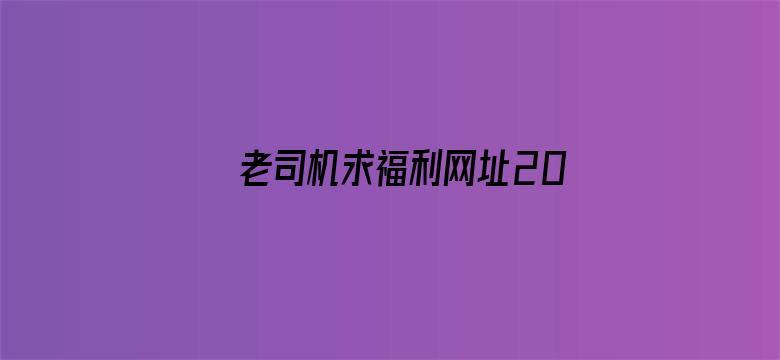 >老司机求福利网址2017横幅海报图