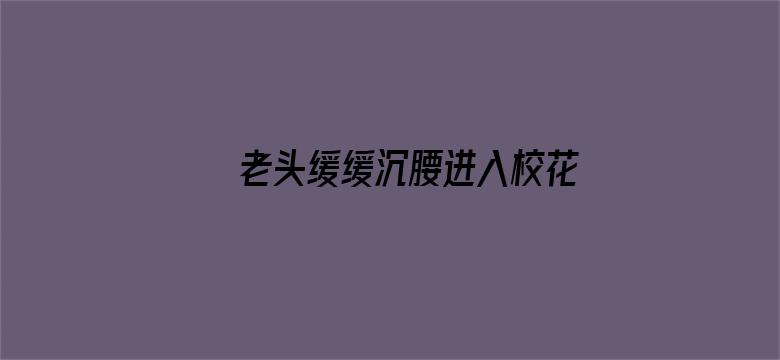 >老头缓缓沉腰进入校花h横幅海报图