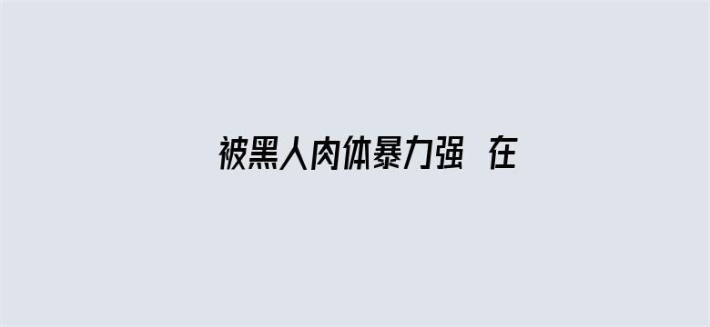 >被黑人肉体暴力强奷在线播放横幅海报图