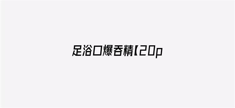 足浴口爆吞精【20p】